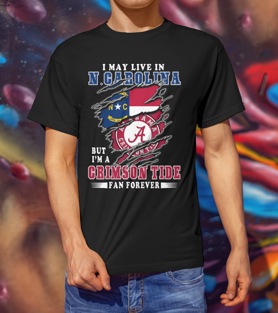 I May Live In N. Carolina But I'm A Crimson Tide Fan Forever T-Shirt