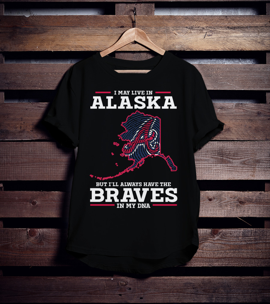 I May Live IN Alaska But I'll Always Have The Braves IN My Dna T-Shirt
