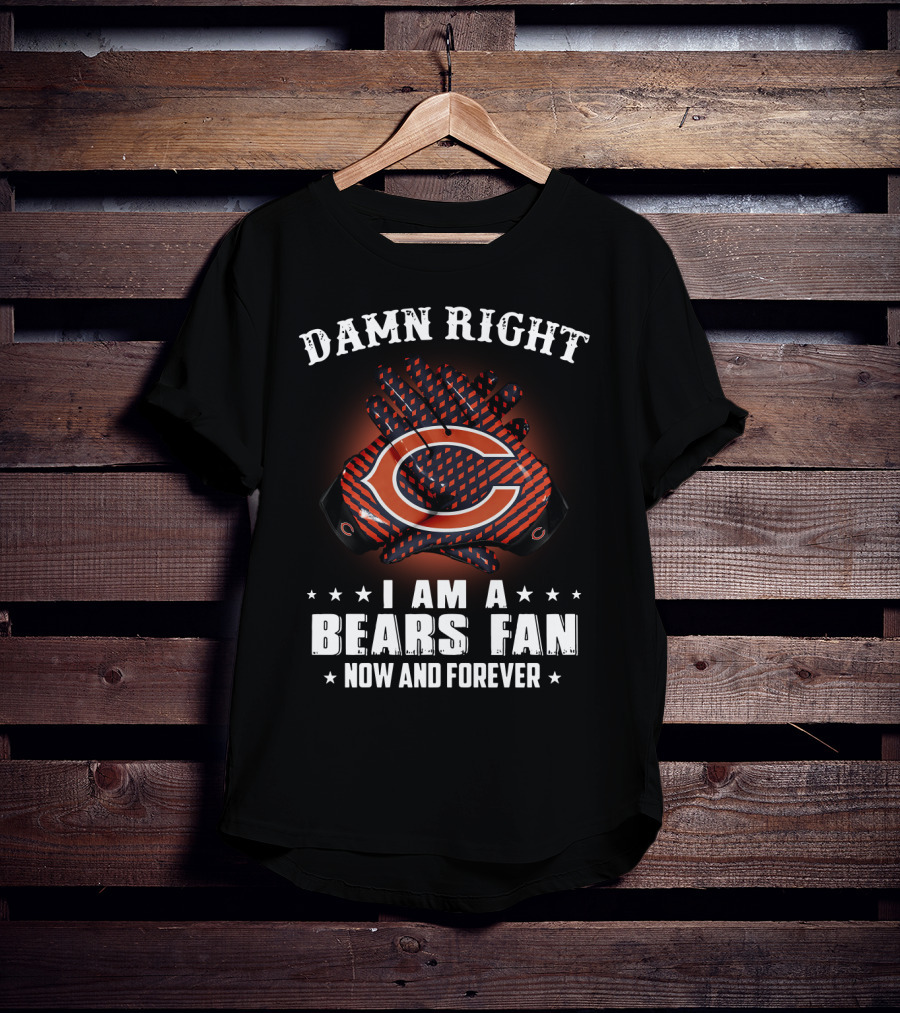 Damn Right I Am A Bears Fan Now And Forever Chicago Bears C T-Shirt