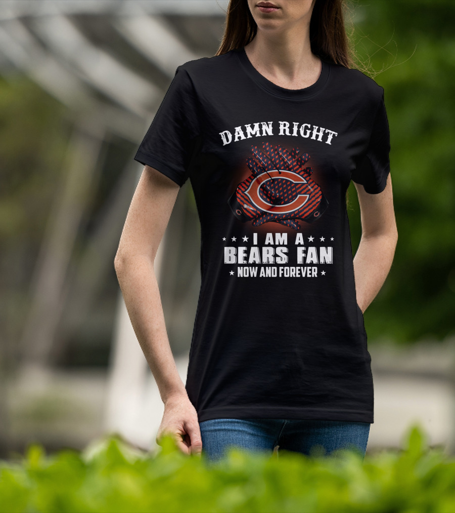 Damn Right I Am A Bears Fan Now And Forever Chicago Bears C T-Shirt