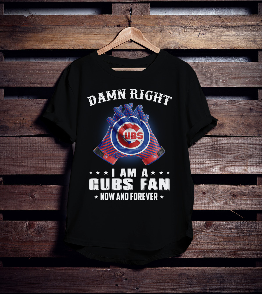 Damn Right I Am A Cubs Fan Now And Forever Cubbies Baseball Gloves T-Shirt