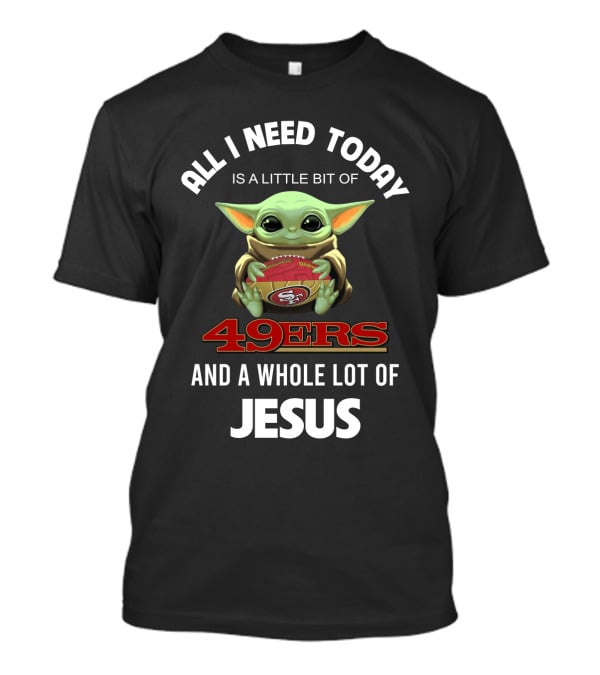 All I Need Today Is A Little Bit Of 49ers And A Whole Lot Of Jesus T-Shirt