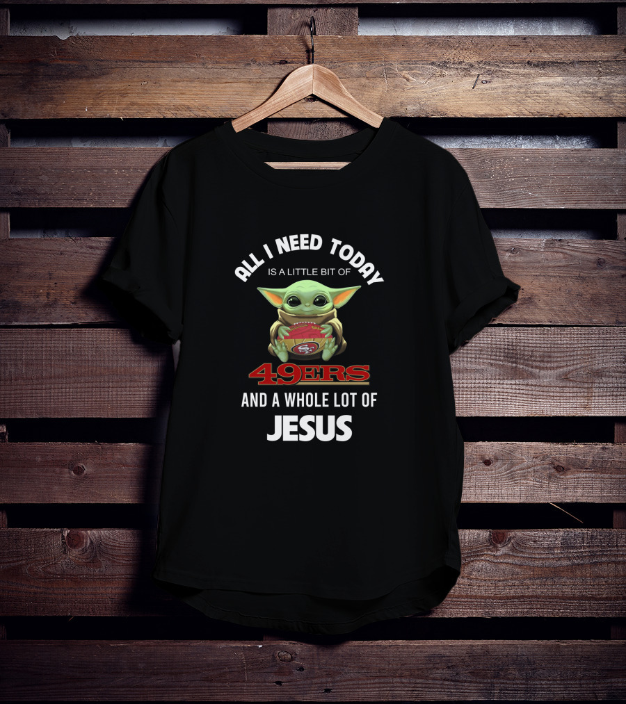 All I Need Today Is A Little Bit Of 49ers And A Whole Lot Of Jesus T-Shirt
