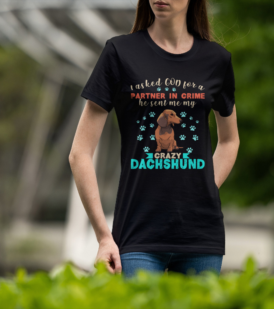 I Asked God For A Partner In Crime He Sent Me My Crazy Dachshund T-Shirt