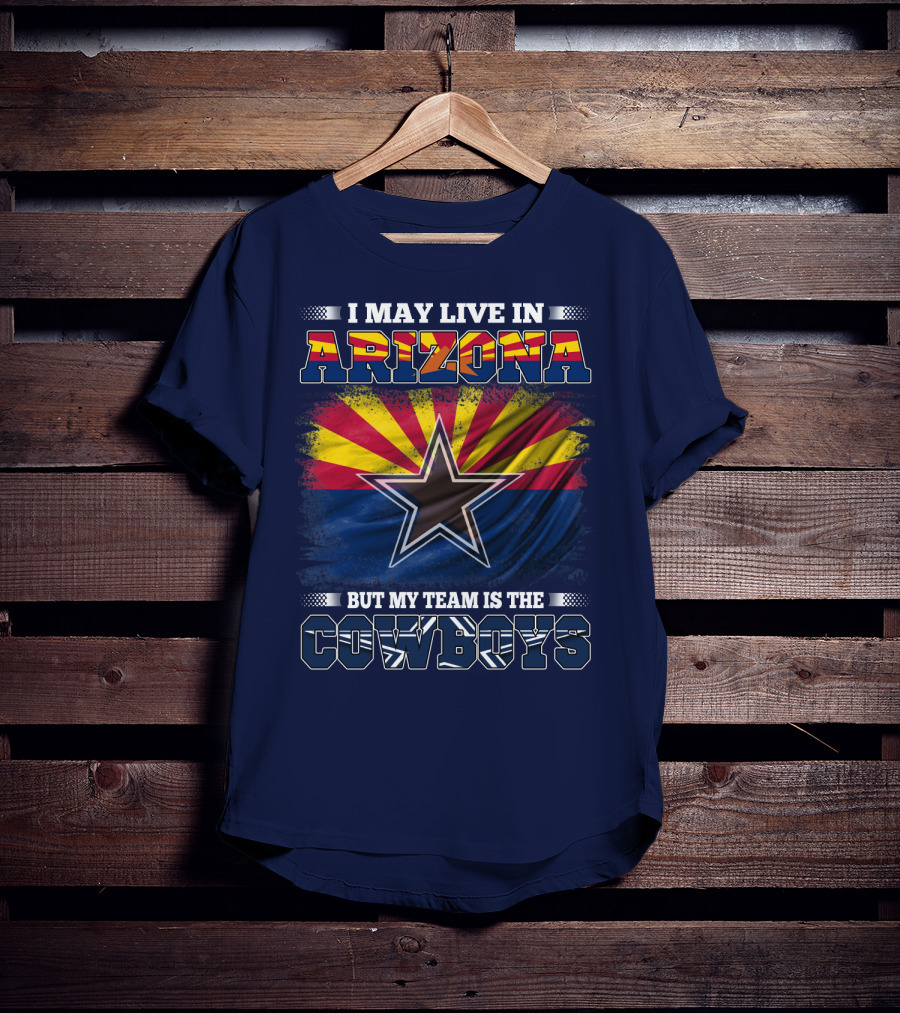 I May Live In Arizona But My Team Is The Cowboys T-Shirt