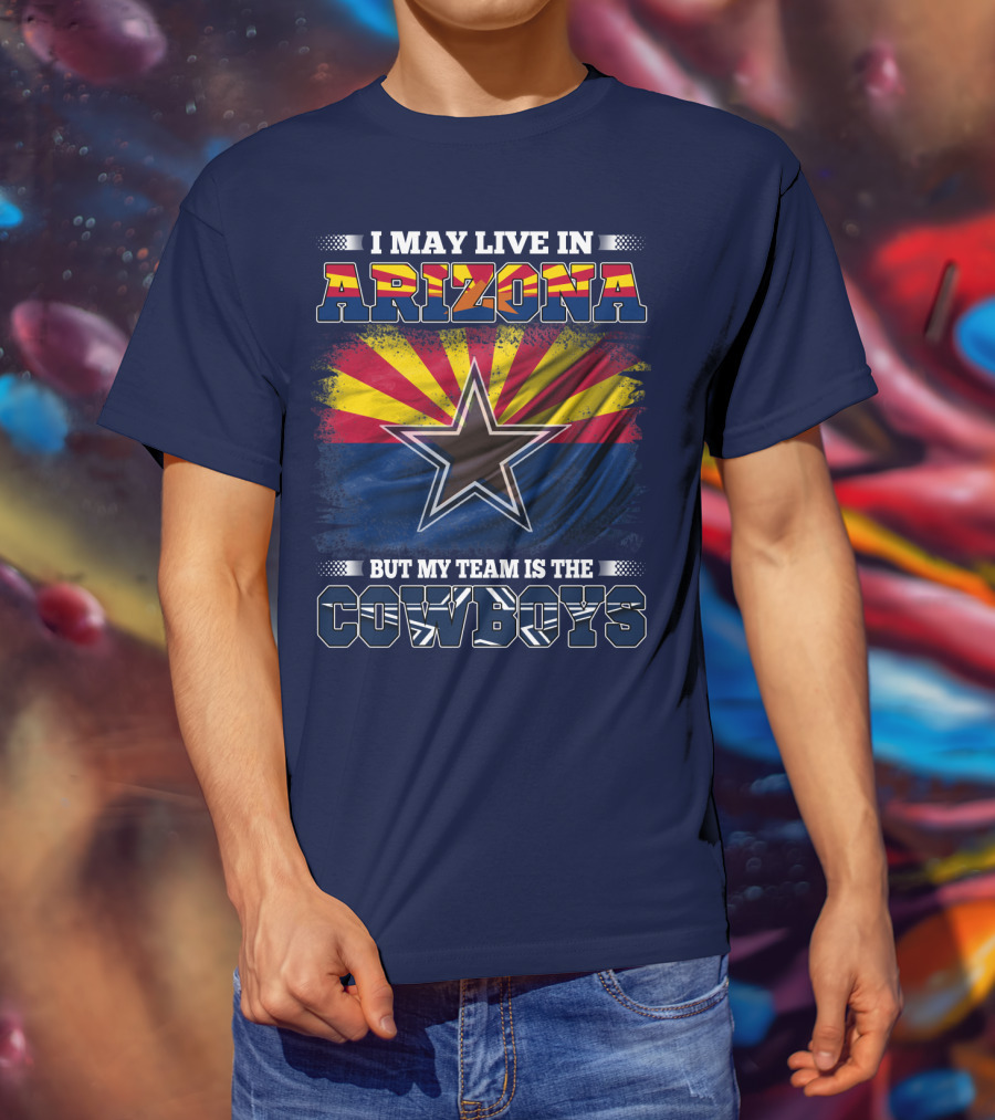 I May Live In Arizona But My Team Is The Cowboys T-Shirt