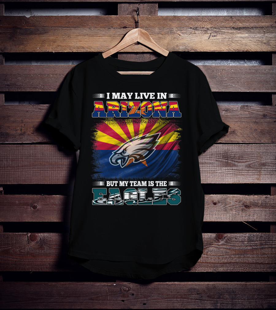 I May Live In Arizona But My Team Is The Eagles T-Shirt