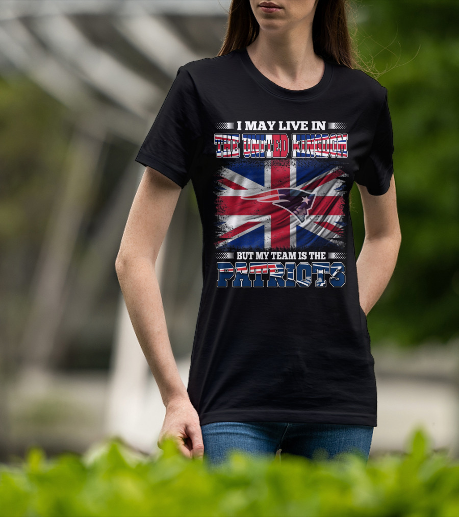 I May Live In The United Kingdom But My Team Is The Patriots T-Shirt