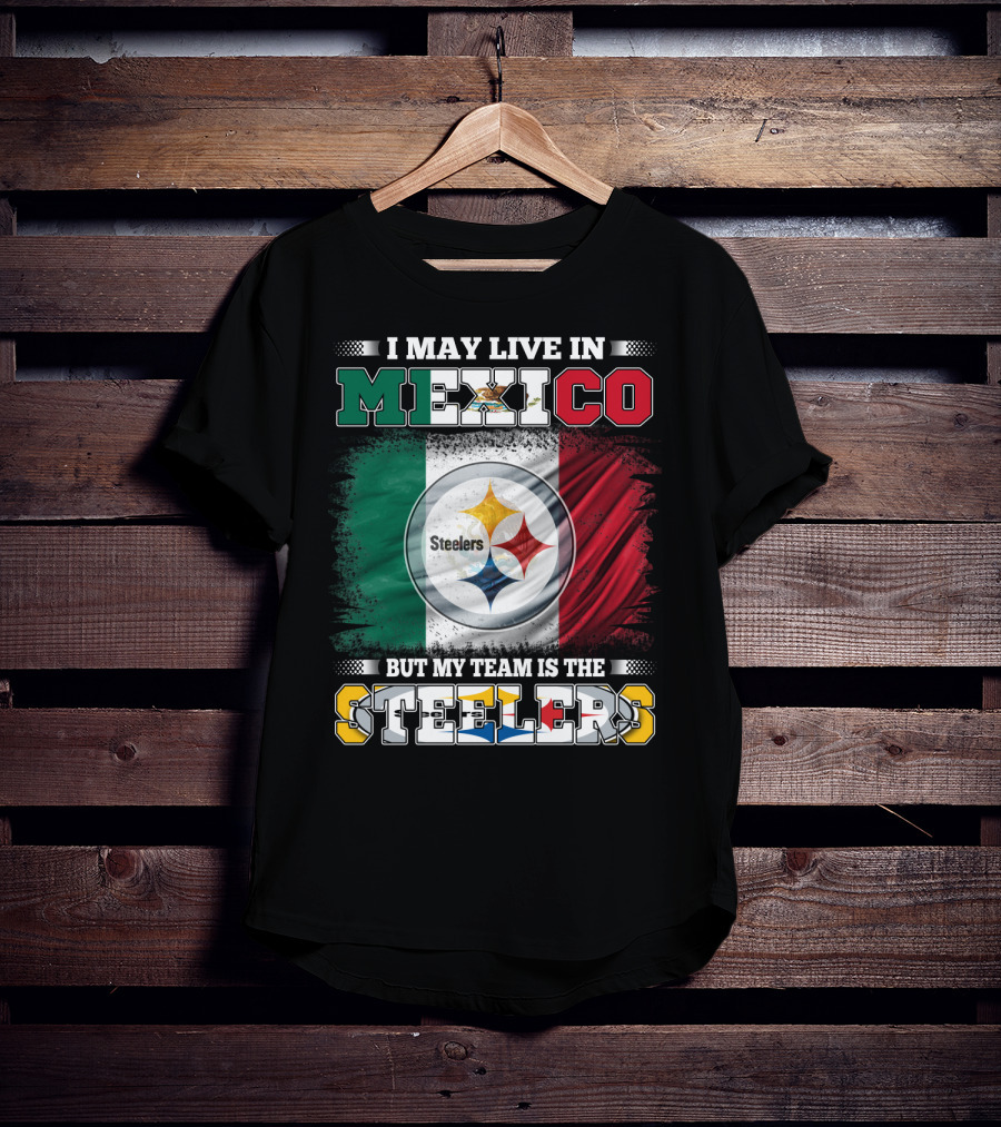 I May Live In Mexico But My Team Is The Steelers Mexican Flag Steelers T-Shirt