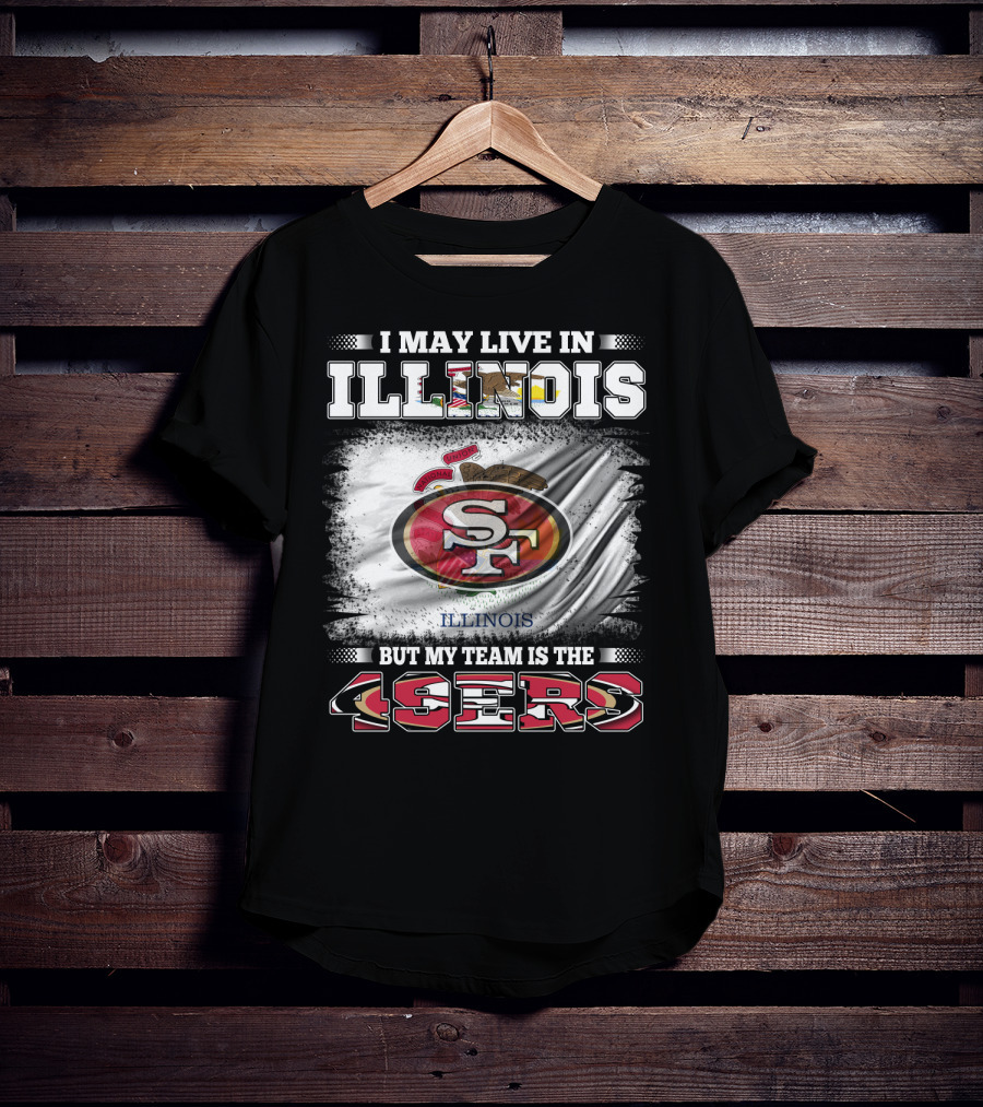 I May Live In Illinois But My Team Is The San Francisco 49ers T-Shirt