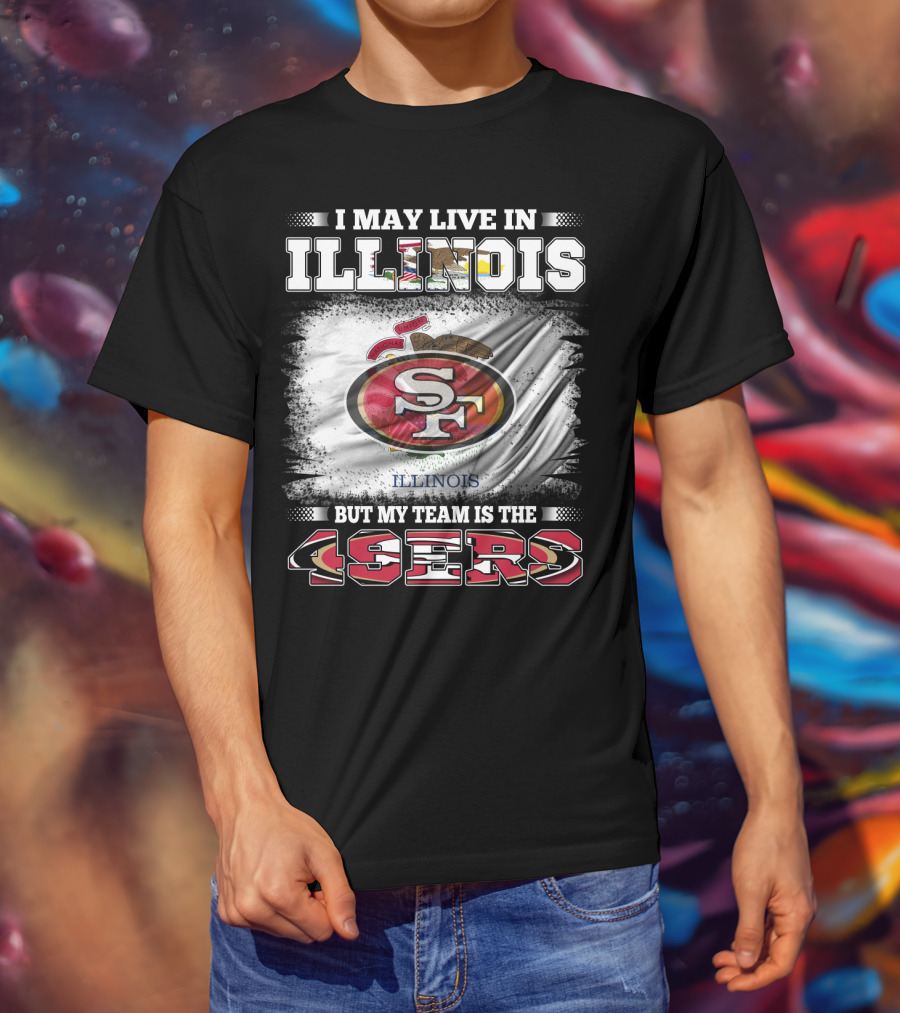 I May Live In Illinois But My Team Is The San Francisco 49ers T-Shirt