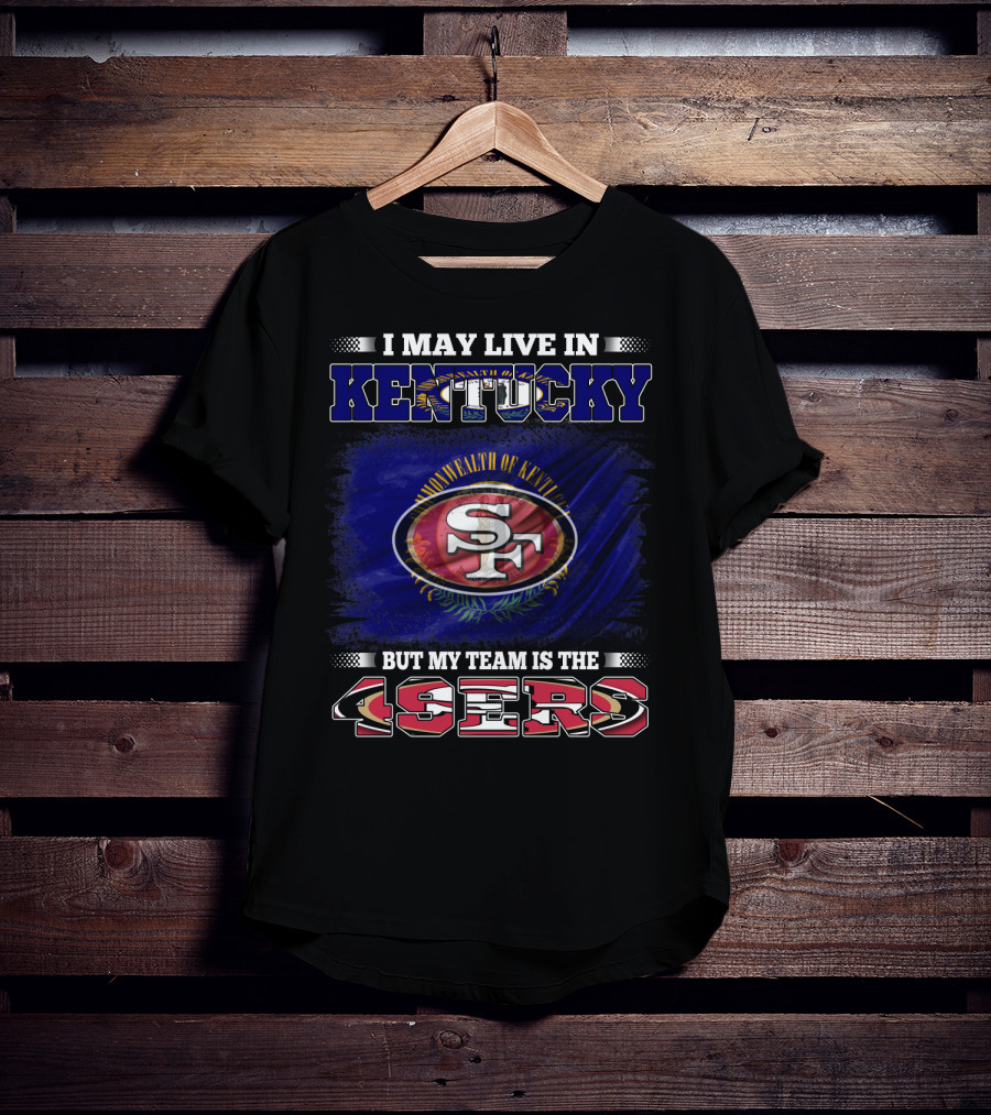 I May Live In Kentucky But My Team Is The 49ers San Francisco Football T-Shirt