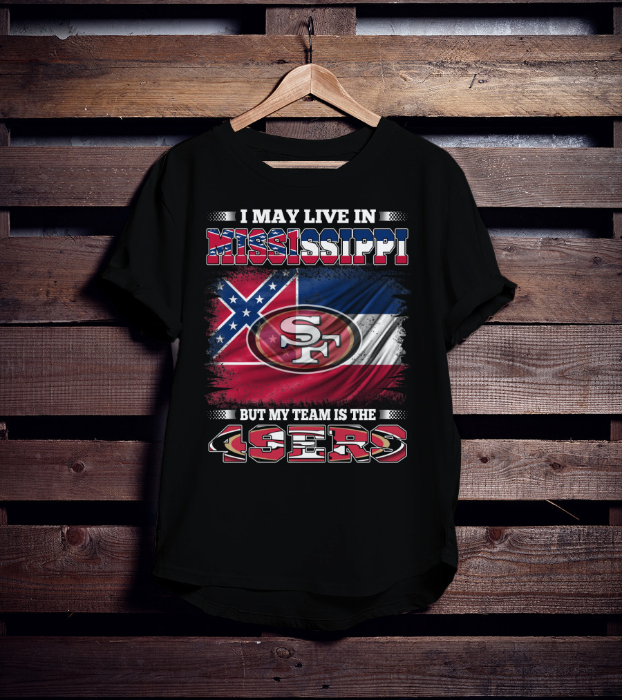 I May Live In Mississippi But My Team Is The San Francisco 49ers T-Shirt