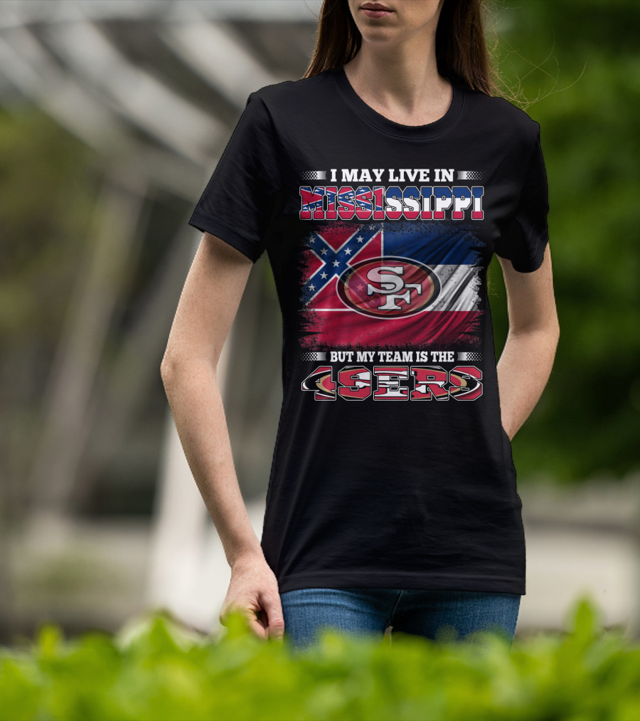 I May Live In Mississippi But My Team Is The San Francisco 49ers T-Shirt