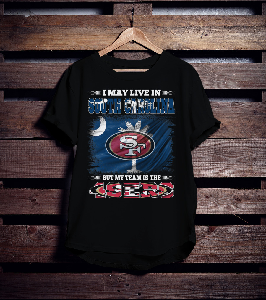 I May Live In South Carolina But My Team Is The 49ers T-Shirt