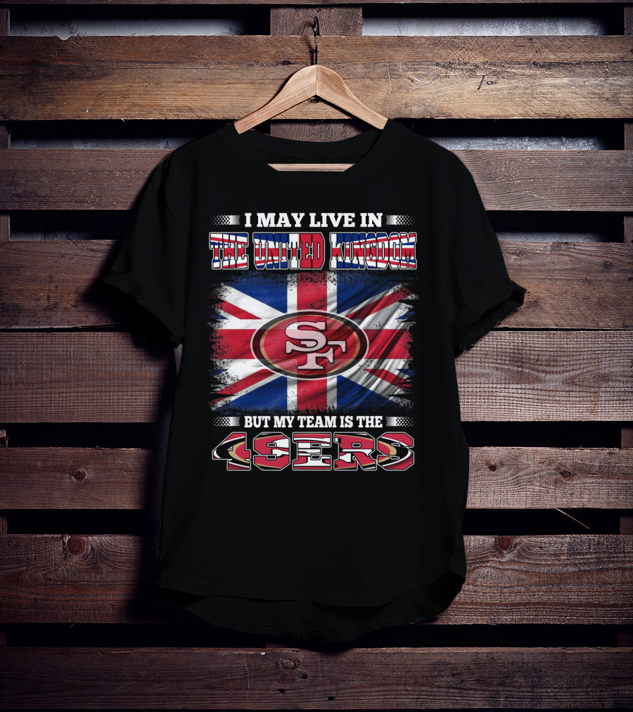 I May Live In The United Kingdom But My Team Is The 49ers T-Shirt
