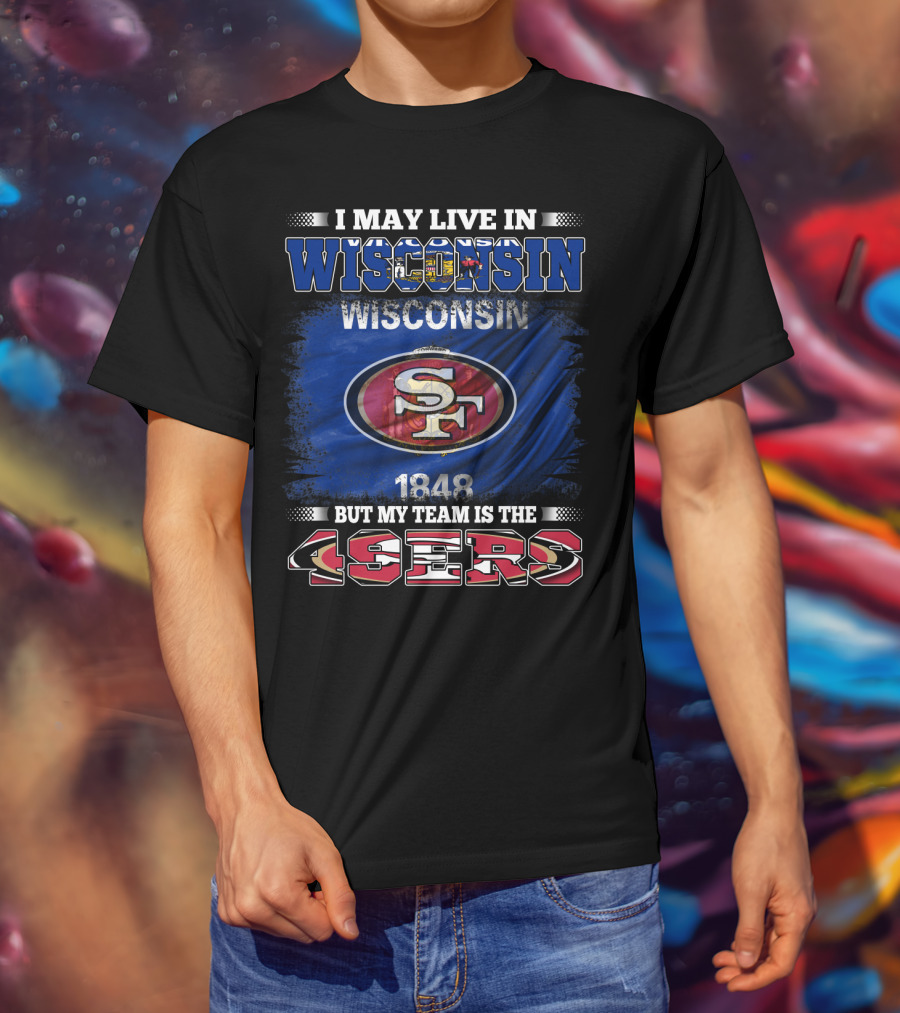 I May Live In Wisconsin 1848 But My Team Is The 49ers T-Shirt