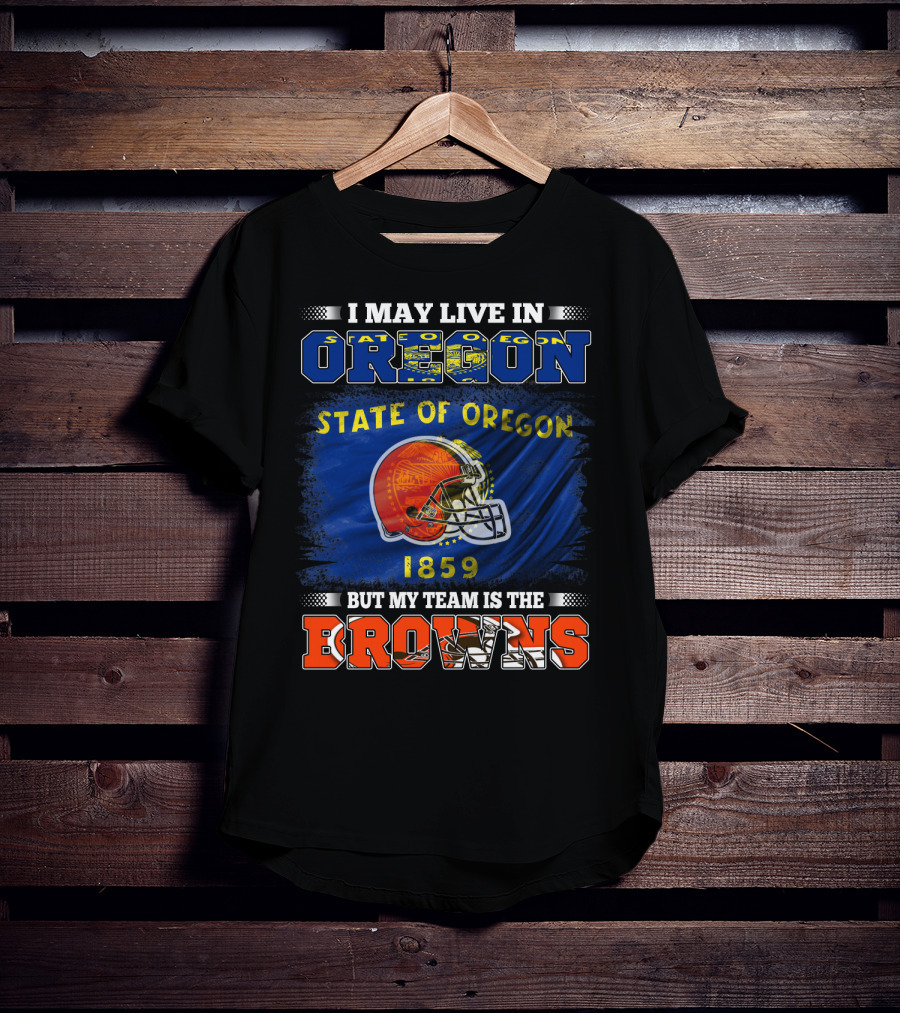 I May Live In Oregon State Of Oregon 1859 But My Team Is The Browns T-Shirt