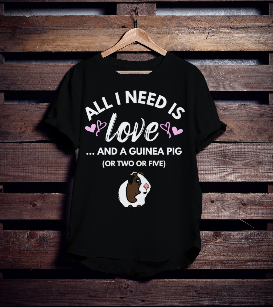 All I Need Is Love And A Guinea Pig OR Two OR Five T-Shirt