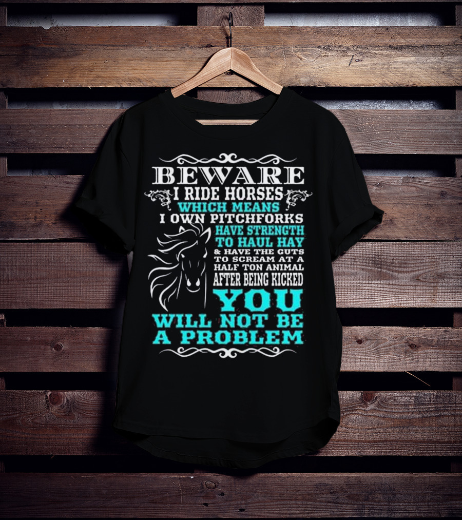 BEWARE I Ride Horses Which Means I Own Pitchforks Have Strength To Haul Hay And Have The Guts To Scream At A Half Ton Animal After Being Kicked You Will Not Be A Problem T-Shirt