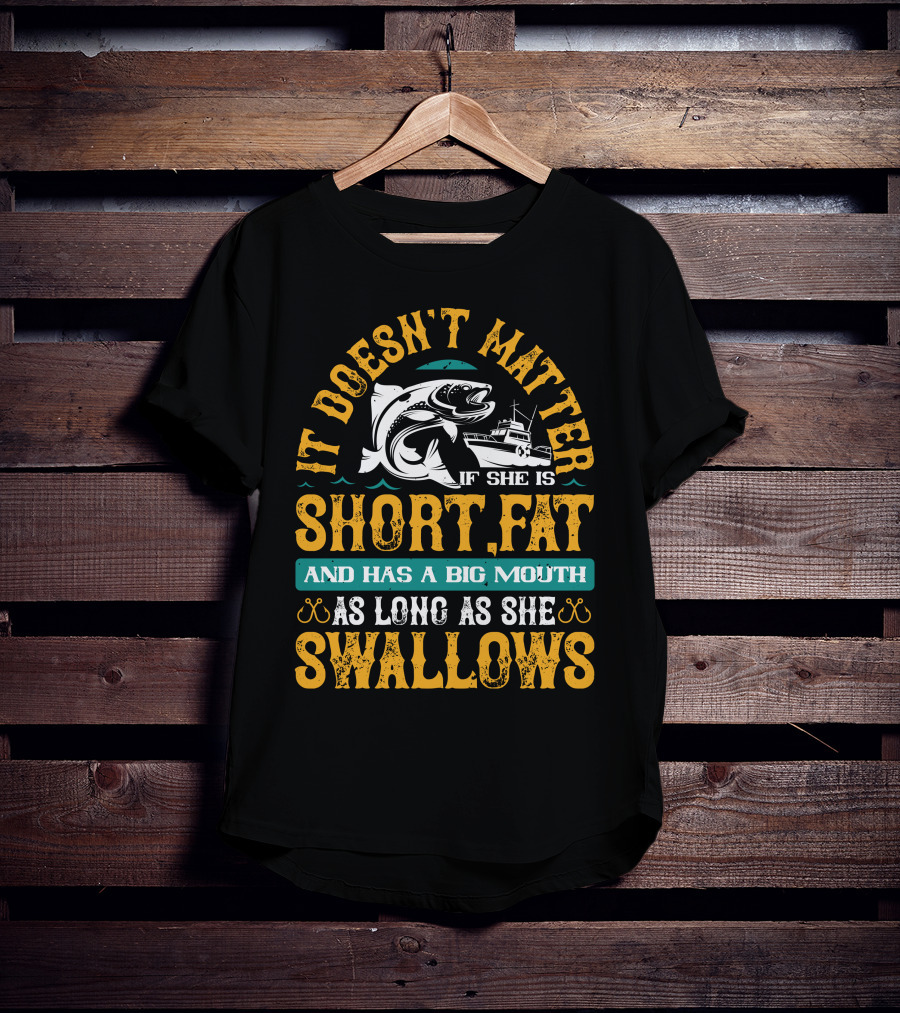 It Doesn't Matter If She Is Short Fat And Has A Big Mouth As Long As She Swallows Fishing T-Shirt