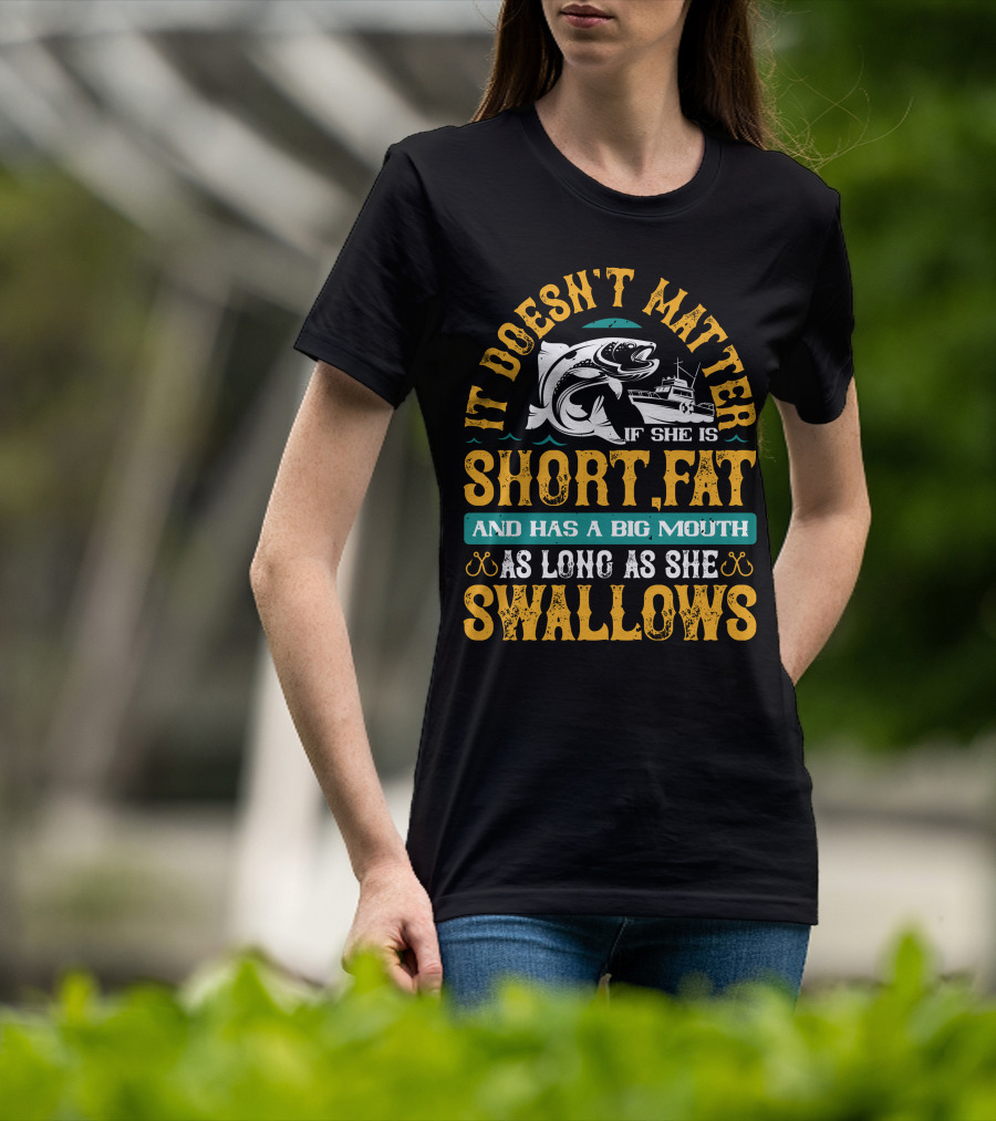 It Doesn't Matter If She Is Short Fat And Has A Big Mouth As Long As She Swallows Fishing T-Shirt
