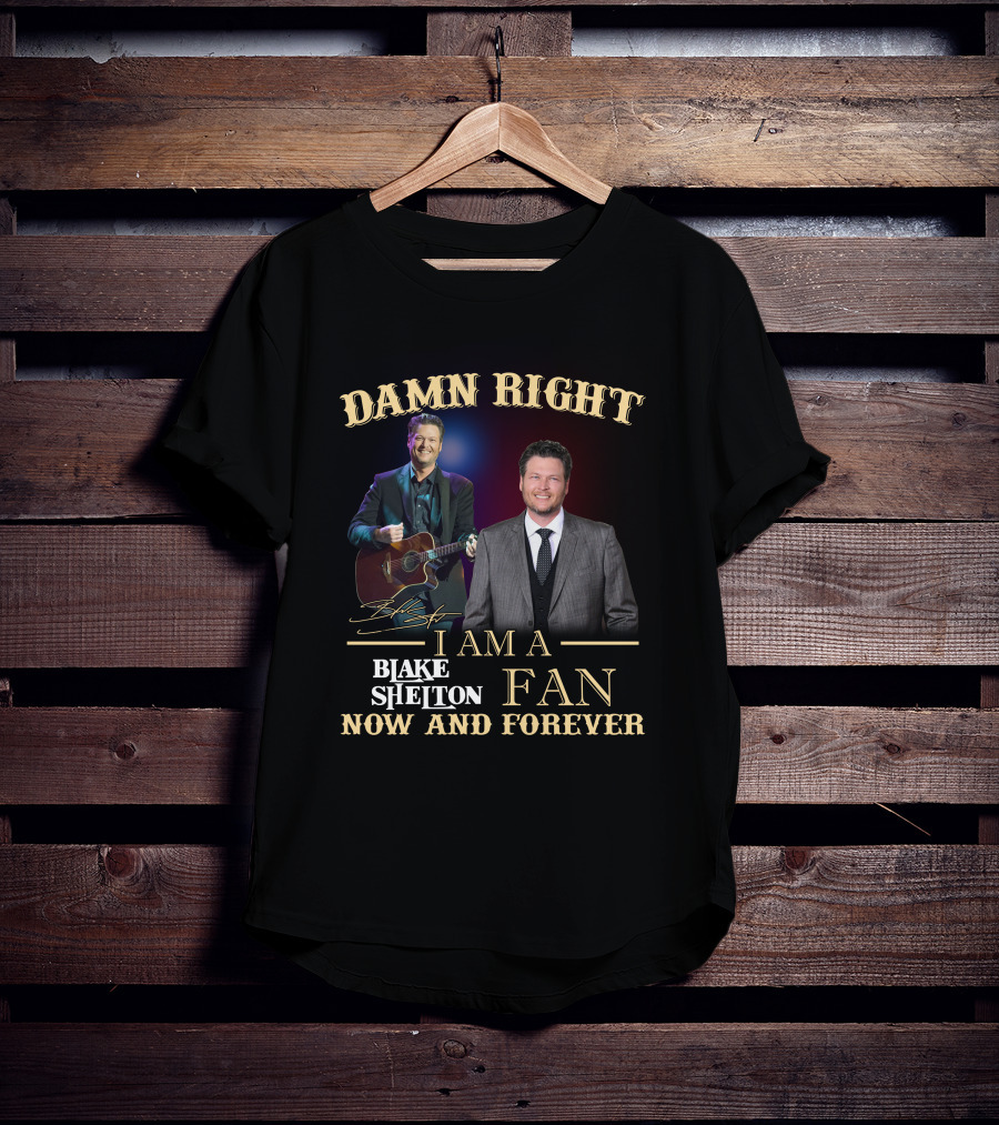 Damn Right I Am A Blake Shelton Fan Now And Forever T-Shirt
