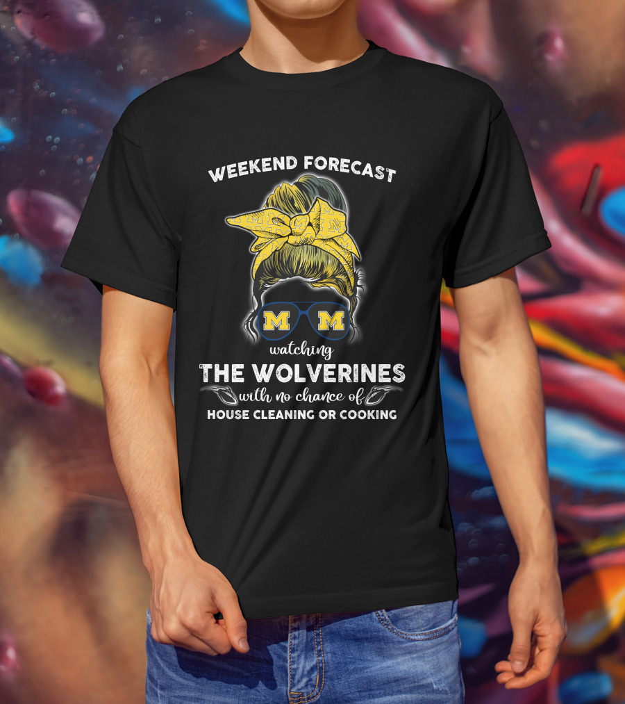 Weekend Forecast Watching The Wolverines With No Chance Of House Cleaning Or Cooking T-Shirt