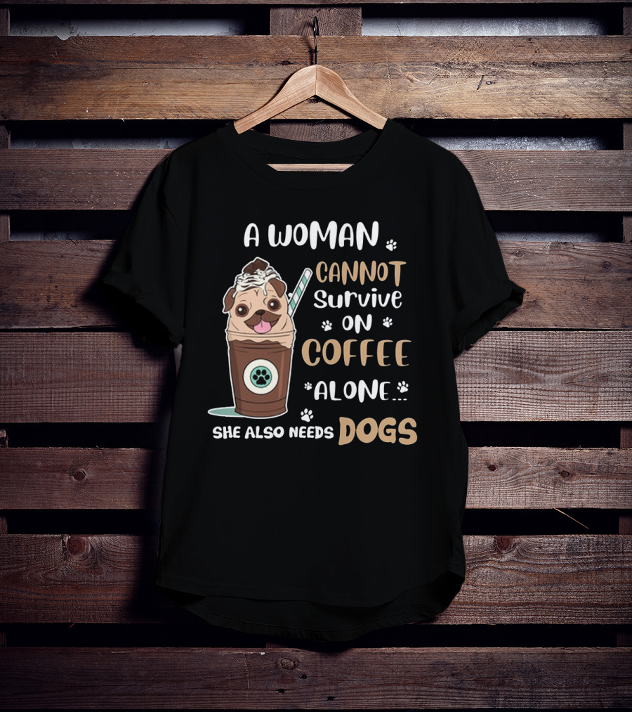 A Woman Cannot Survive On Coffee Alone She Also Needs Dogs With Pug In Coffee Cup T-Shirt