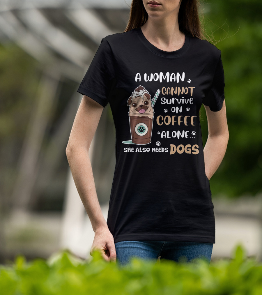 A Woman Cannot Survive On Coffee Alone She Also Needs Dogs With Pug In Coffee Cup T-Shirt