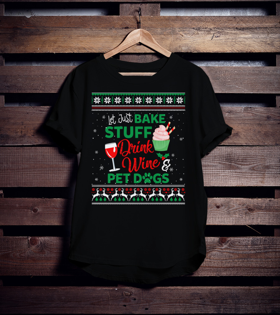 Let Just Bake Stuff Drink Wine And Pet Dogs Christmas Ugly T-Shirt