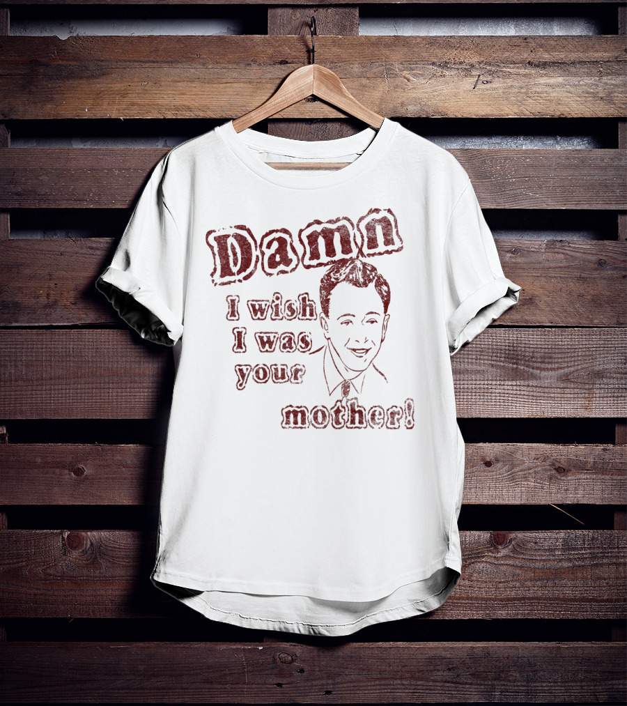 Damn I Wish I Was Your Mother Ludicrous Stupid Retro T-Shirt