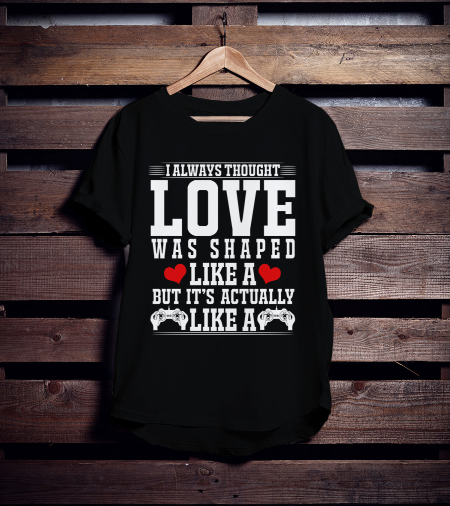 I Always Thought Love Was Shaped Like A Heart But It's Actually Like A Video Game Controller T-Shirt