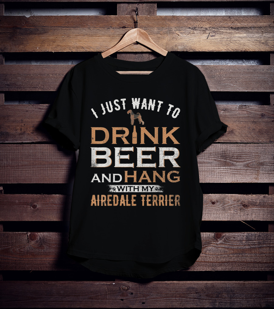 I Just Want To Drink Beer And Hang With My Airedale Terrier T-Shirt