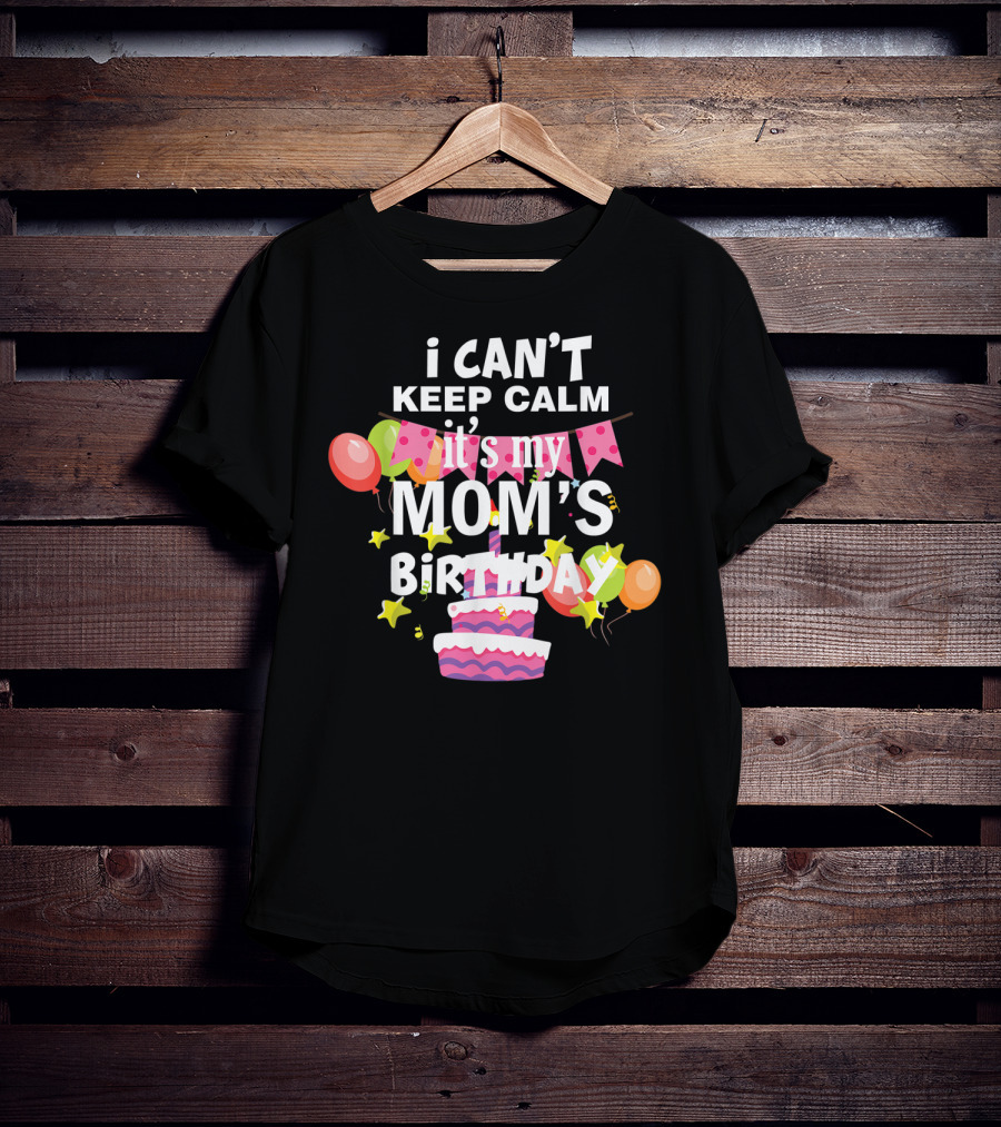 I Can't Keep Calm It's My Mom's Birthday Balloons And Cake T-Shirt