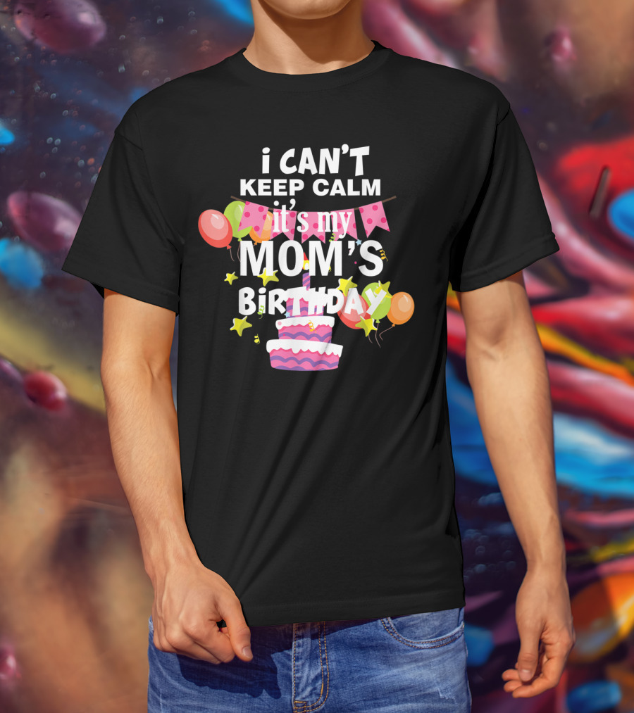 I Can't Keep Calm It's My Mom's Birthday Balloons And Cake T-Shirt
