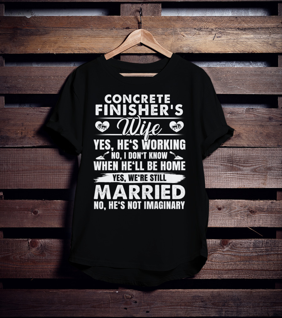 Concrete Finisher's Wife Yes He's Working No I Don't Know When He'll Be Home Yes We're Still Married No He's Not Imaginary T-Shirt