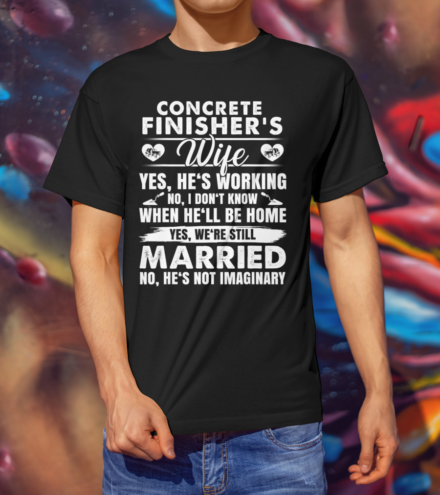 Concrete Finisher's Wife Yes He's Working No I Don't Know When He'll Be Home Yes We're Still Married No He's Not Imaginary T-Shirt