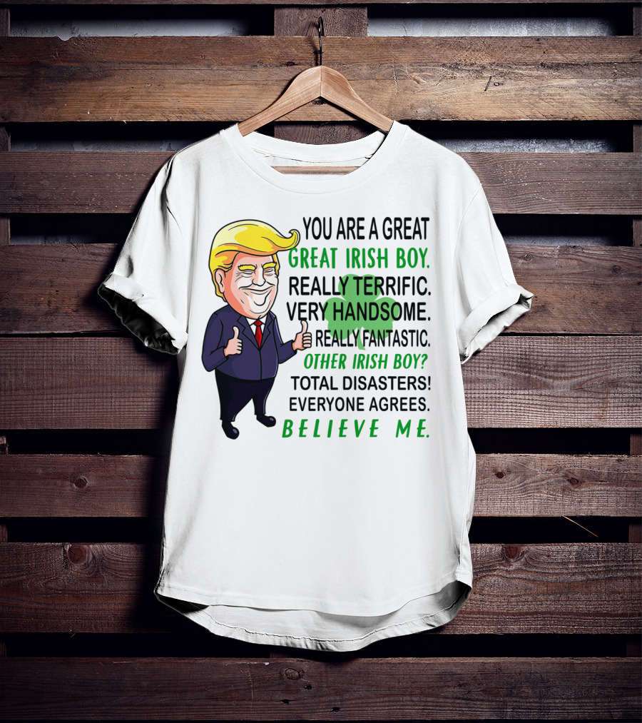 You Are A Great Irish Boy Really Terrific Very Handsome Really Fantastic Other Irish Boy Total Disasters Everyone Agrees Believe ME T-Shirt