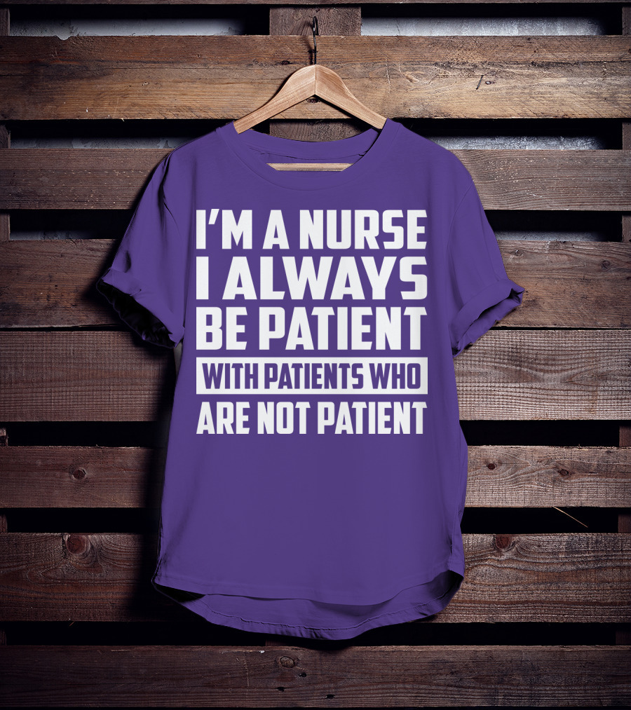 I'm A Nurse I Always Be Patient With Patients Who Are Not Patient T-Shirt