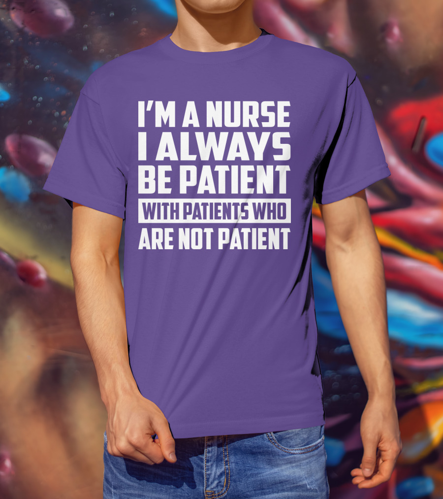 I'm A Nurse I Always Be Patient With Patients Who Are Not Patient T-Shirt