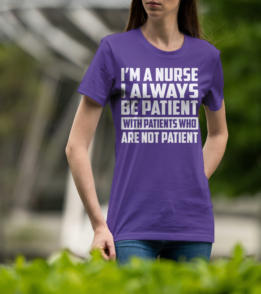 I'm A Nurse I Always Be Patient With Patients Who Are Not Patient T-Shirt