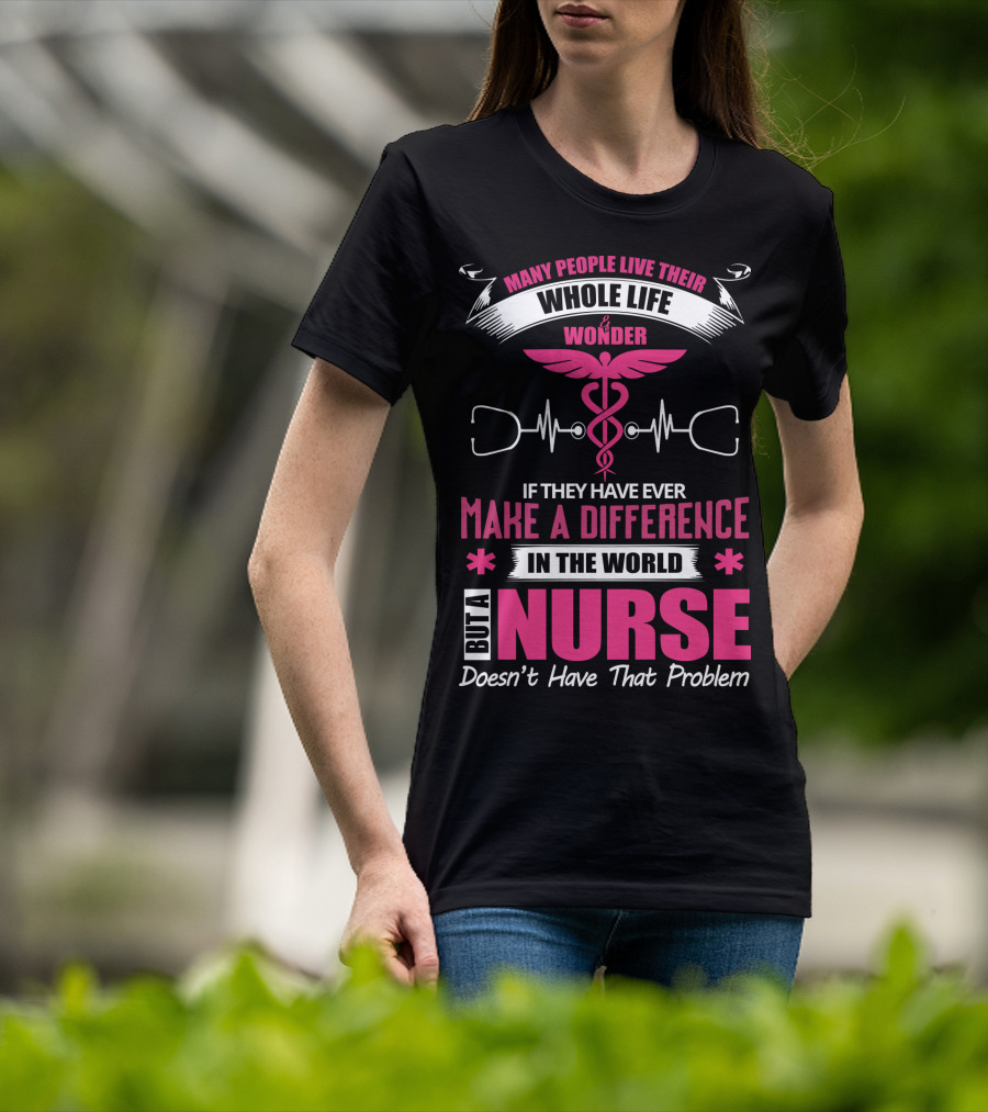 Many People Live Their Whole Life Wonder If They Have Ever Make A Difference But A Nurse Doesn't Have That Problem T-Shirt