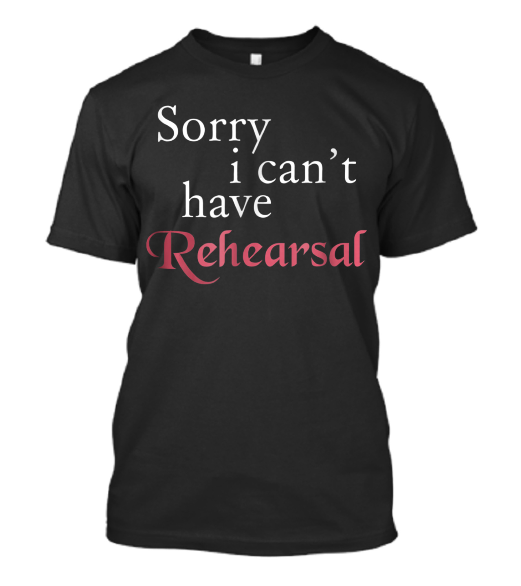 Sorry I Can't Have Rehearsal T-Shirt