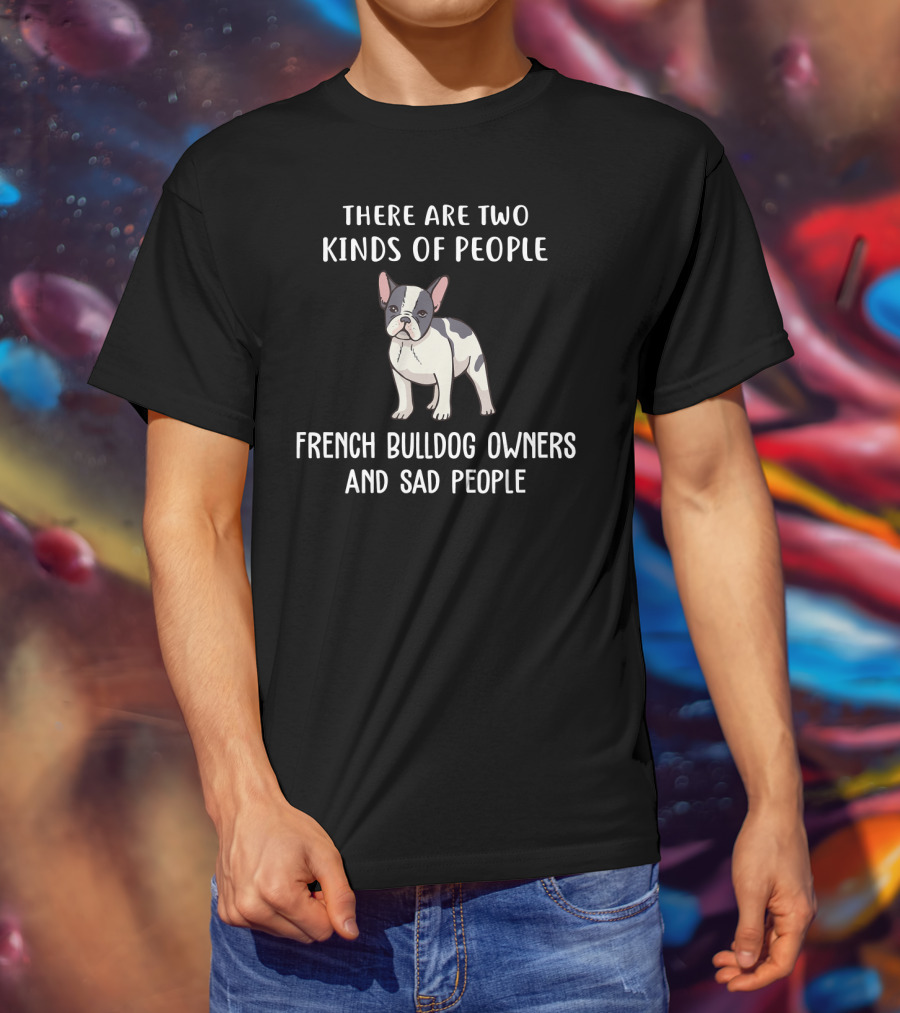 There Are Two Kinds Of People French Bulldog Owners And Sad People T-Shirt