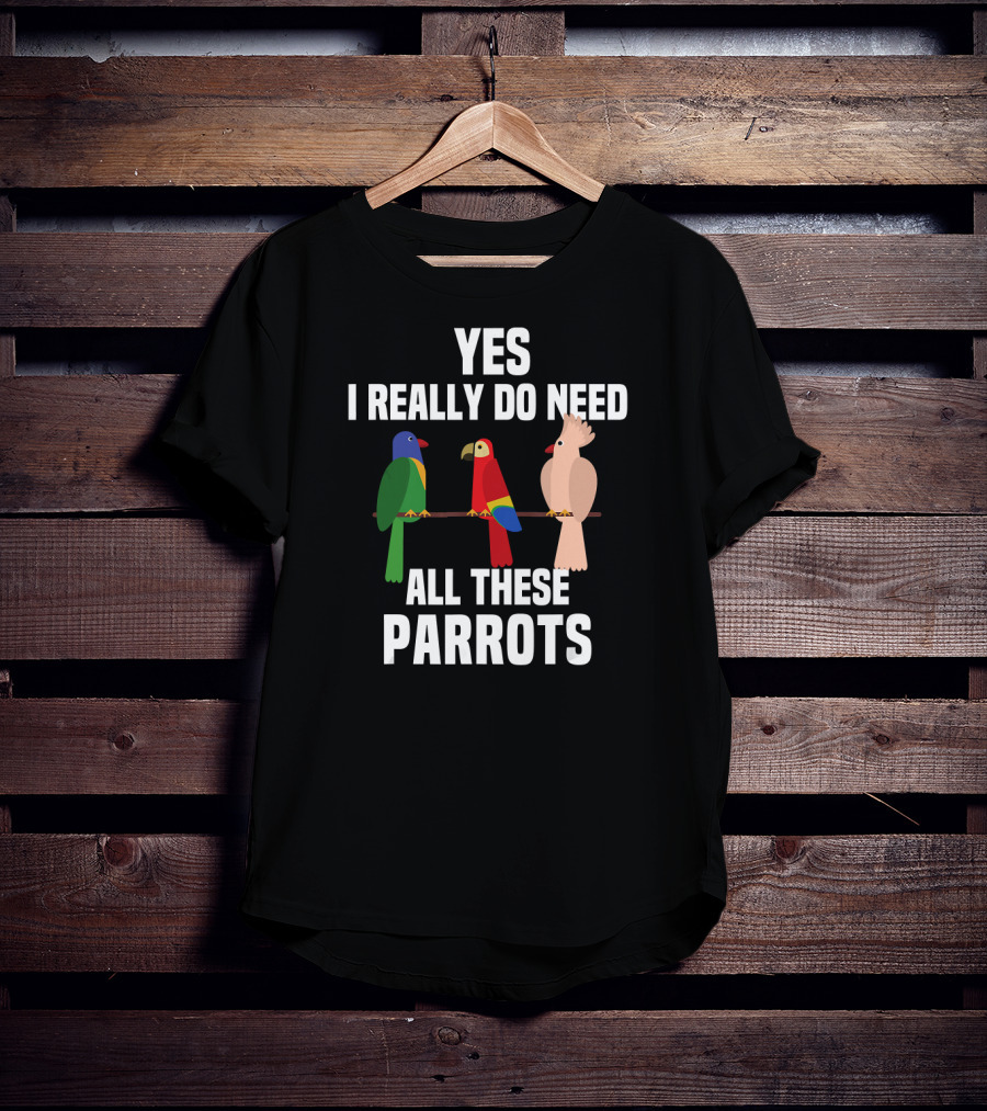Yes I Really Do Need All These Parrots Bird Love T-Shirt