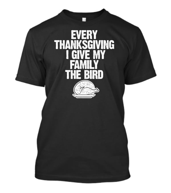 Every Thanksgiving I Give My Family The Bird Turkey Humorous Saying T-Shirt