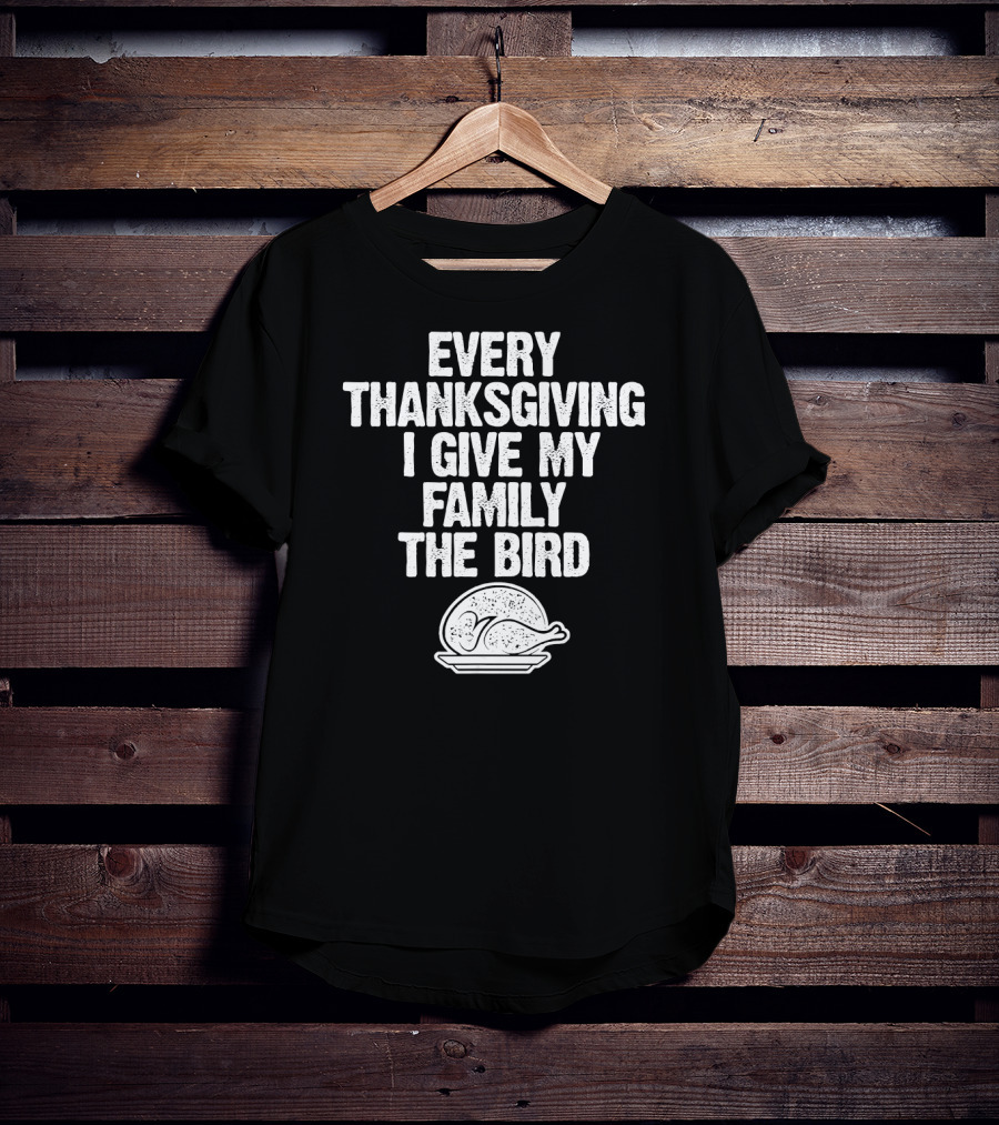Every Thanksgiving I Give My Family The Bird Turkey Humorous Saying T-Shirt