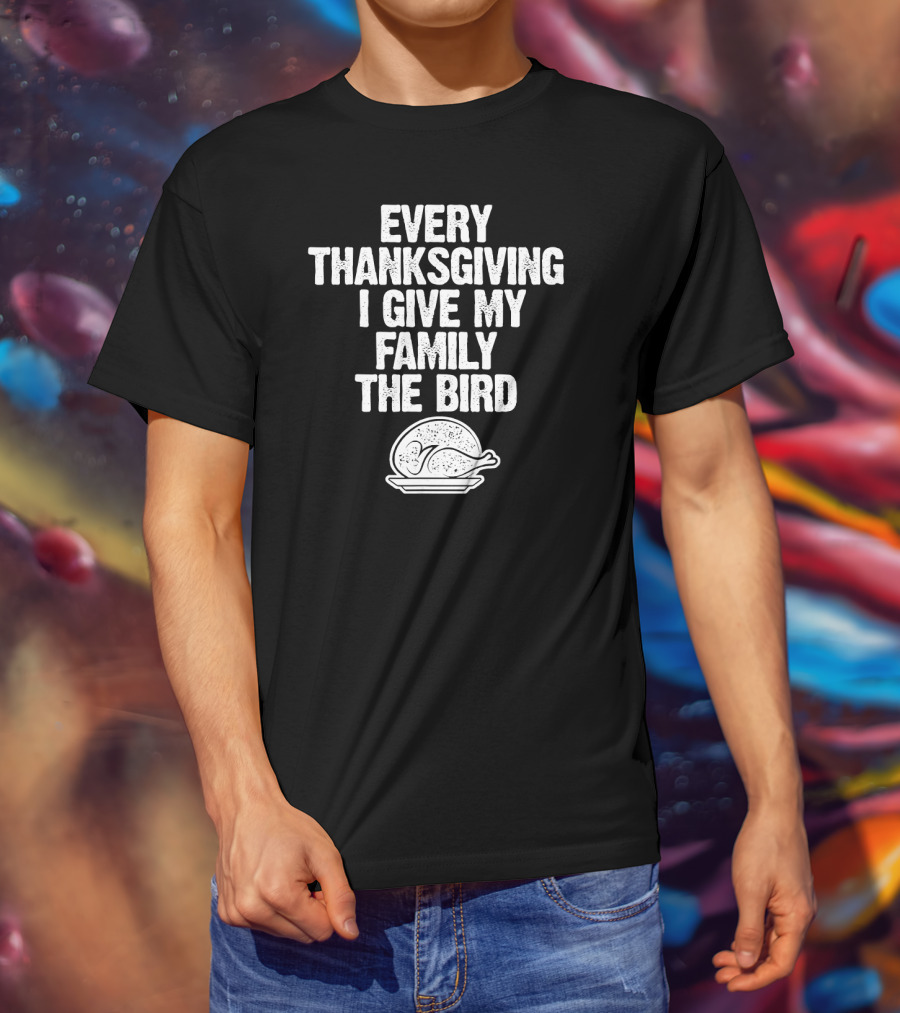 Every Thanksgiving I Give My Family The Bird Turkey Humorous Saying T-Shirt