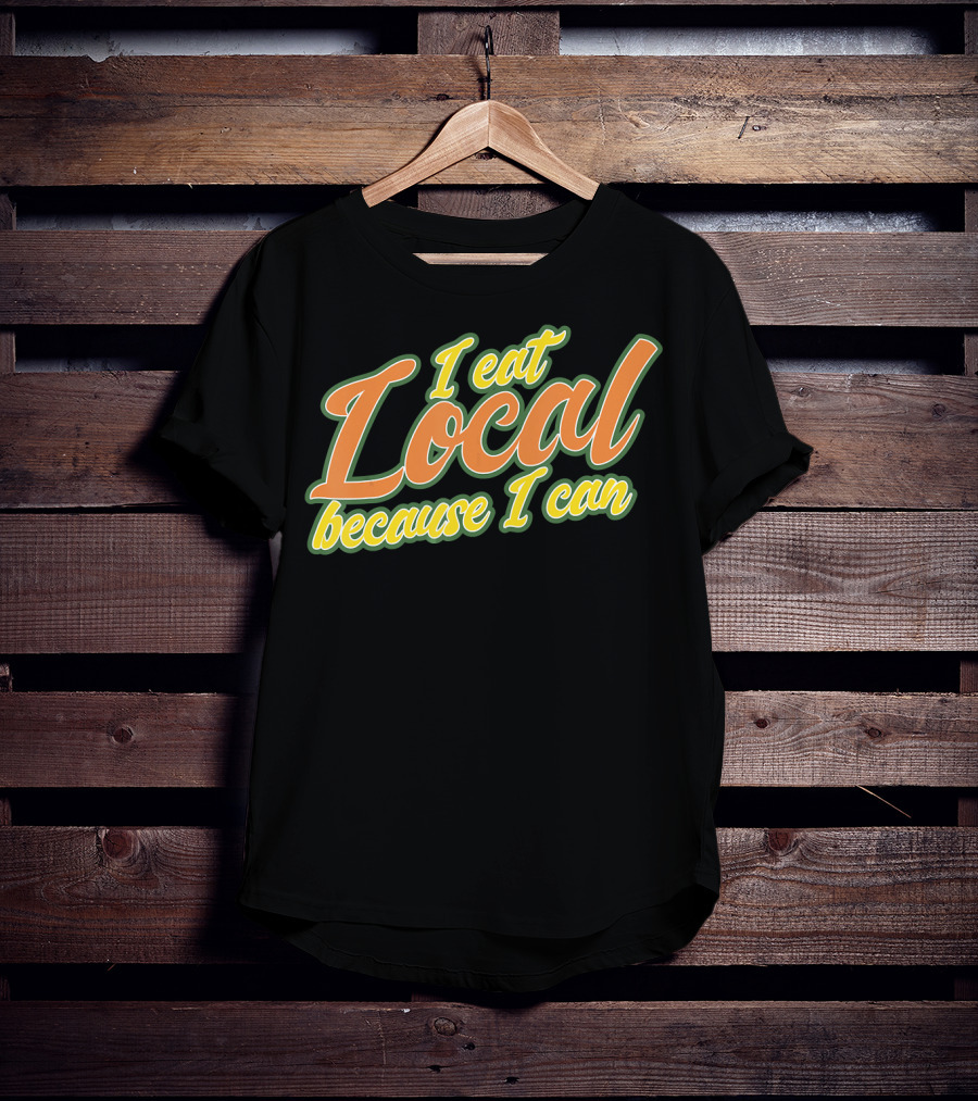 I Eat Local Because I Can T-Shirt
